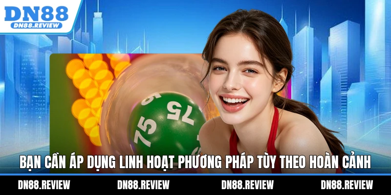 Bạn cần áp dụng linh hoạt phương pháp tùy theo hoàn cảnh Bạn cần áp dụng linh hoạt phương pháp tùy theo hoàn cảnh