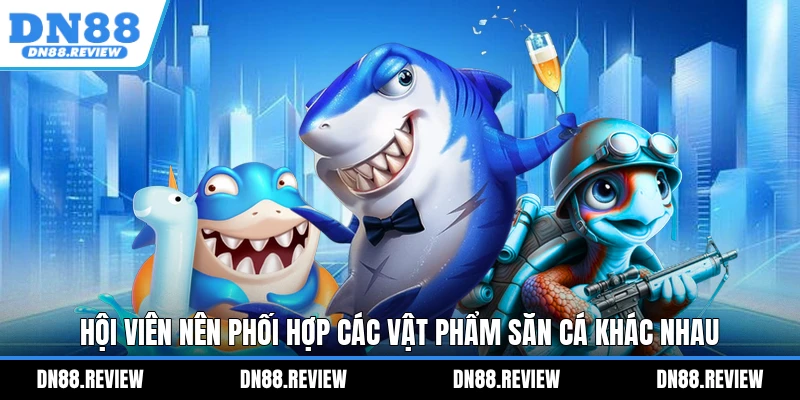 Hội viên nên phối hợp các vật phẩm săn cá khác nhau Hội viên nên phối hợp các vật phẩm săn cá khác nhau