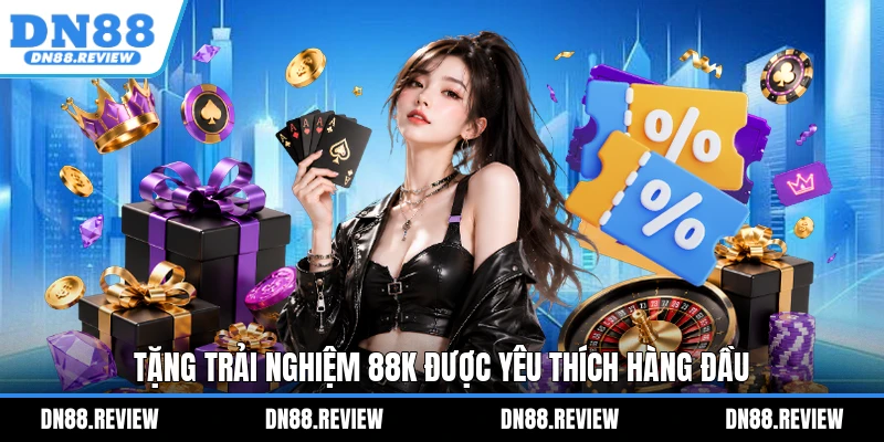 Tặng trải nghiệm 88k được yêu thích hàng đầu Tặng trải nghiệm 88k được yêu thích hàng đầu